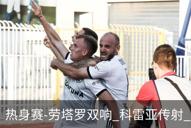 热身赛-劳塔罗双响 科雷亚传射 国际米兰4-1首胜